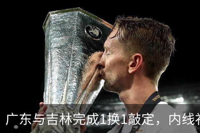 广东与吉林完成1换1敲定，内线补强缓解焦泊乔压力