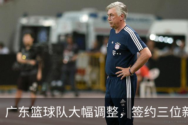 广东篮球队大幅调整，签约三位新星续约两名核心球员