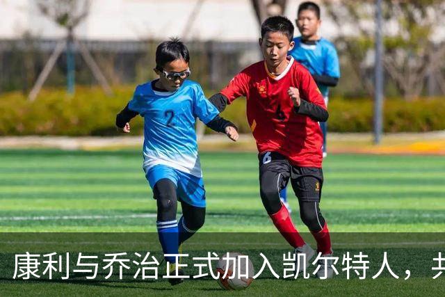 康利与乔治正式加入凯尔特人，共同追寻首个总冠军