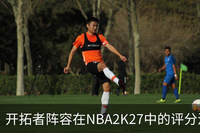 开拓者阵容在NBA2K27中的评分汇总