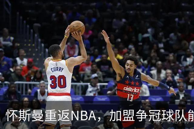 怀斯曼重返NBA，加盟争冠球队能否翻身？