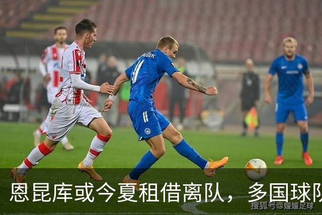 恩昆库或今夏租借离队，多国球队已开始接触