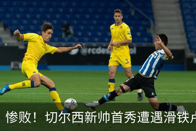 惨败！切尔西新帅首秀遭遇滑铁卢，新援表现令人失望