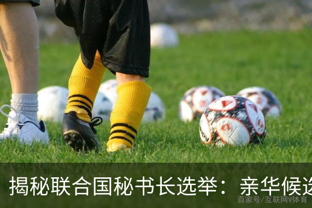 揭秘联合国秘书长选举：亲华候选人遭遇挑战，人选岌岌可危