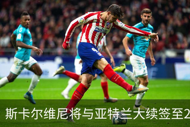 斯卡尔维尼将与亚特兰大续签至2031年，薪水显著提升