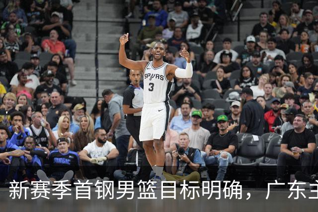 新赛季首钢男篮目标明确，广东主场迎战引人关注