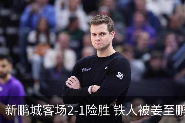 新鹏城客场2-1险胜 铁人被姜至鹏绝杀