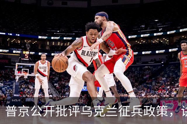 普京公开批评乌克兰征兵政策，讲话中使用猛烈比喻