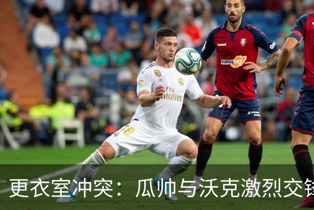 更衣室冲突：瓜帅与沃克激烈交锋并道歉