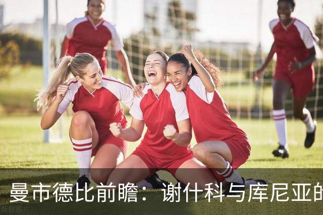 曼市德比前瞻：谢什科与库尼亚的不同角色