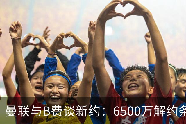 曼联与B费谈新约：6500万解约条已失效