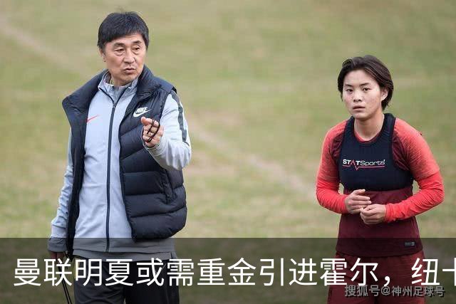 曼联明夏或需重金引进霍尔，纽卡斯尔计划续约提升待遇
