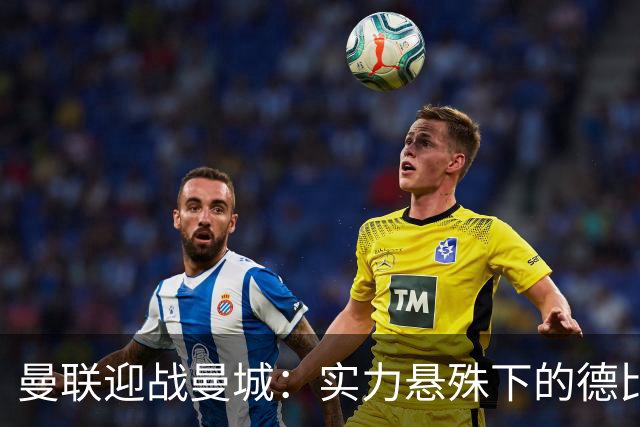 曼联迎战曼城：实力悬殊下的德比焦点