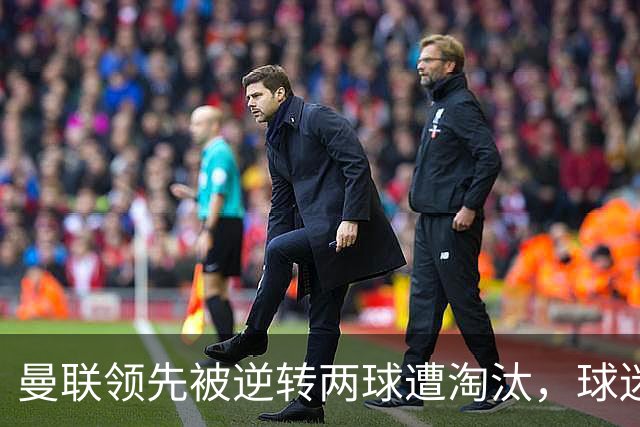 曼联领先被逆转两球遭淘汰，球迷失望呼声此起彼伏