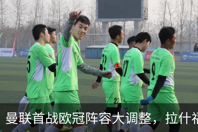 曼联首战欧冠阵容大调整，拉什福德与马奎尔缺席