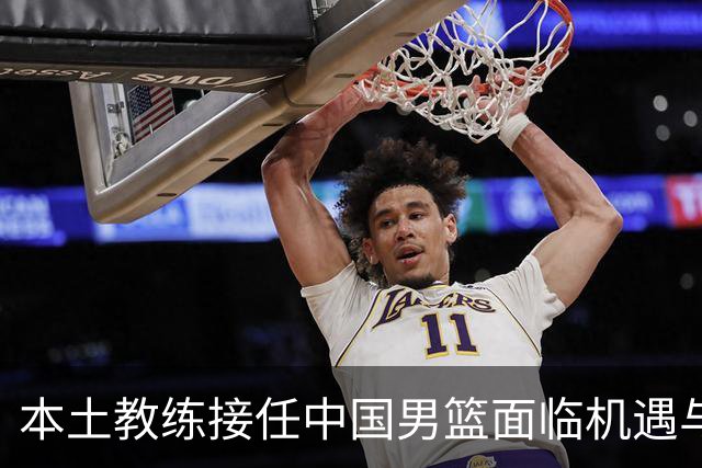 本土教练接任中国男篮面临机遇与挑战