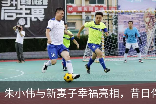 朱小伟与新妻子幸福亮相，昔日伴侣或已心生愧疚