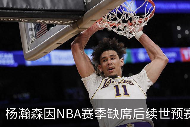 杨瀚森因NBA赛季缺席后续世预赛，现场意外引发关注