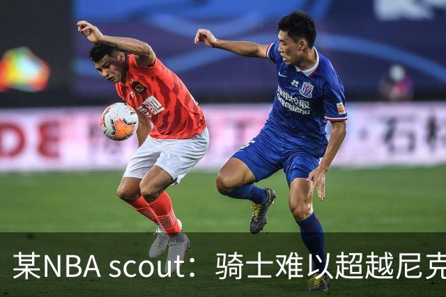 某NBA scout：骑士难以超越尼克斯，整体配合成难题