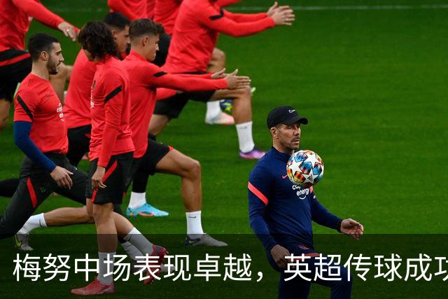 梅努中场表现卓越，英超传球成功率名列前茅