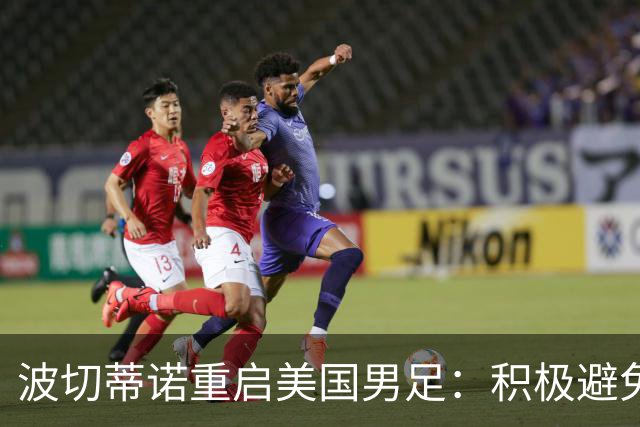 波切蒂诺重启美国男足：积极避免教练的常见陷阱