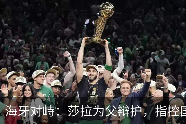 海牙对峙：莎拉为父辩护，指控国际司法介入政治