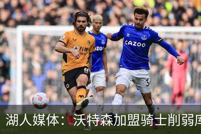 湖人媒体：沃特森加盟骑士削弱库明加筹码