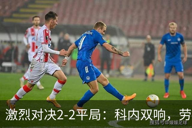 激烈对决2-2平局：科内双响，劳塔罗扳平，齐沃怒斥队员