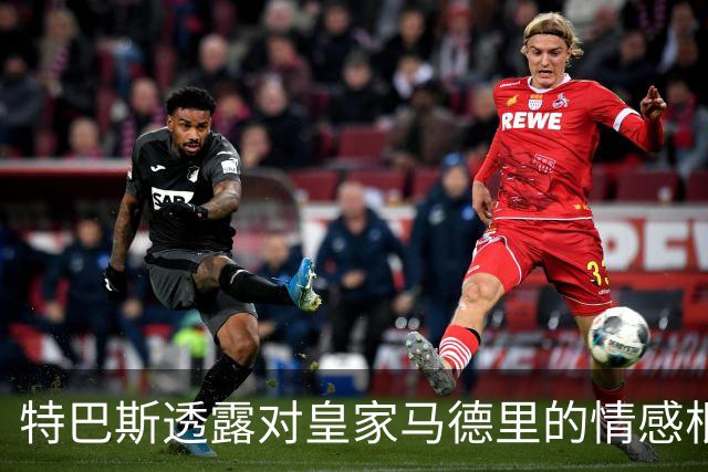 特巴斯透露对皇家马德里的情感根源与C罗的感人之处