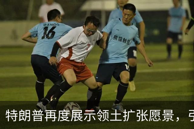 特朗普再度展示领土扩张愿景，引发外交紧张
