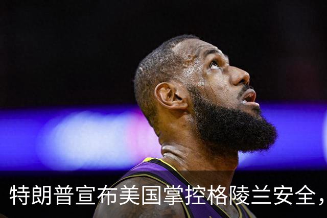 特朗普宣布美国掌控格陵兰安全，丹麦无奈妥协