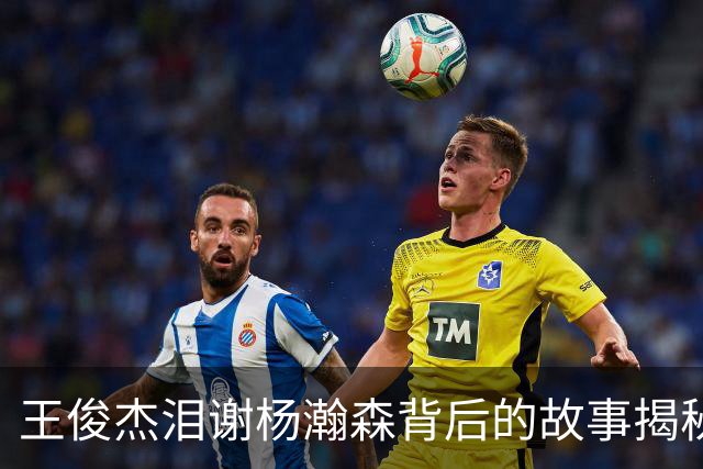 王俊杰泪谢杨瀚森背后的故事揭秘