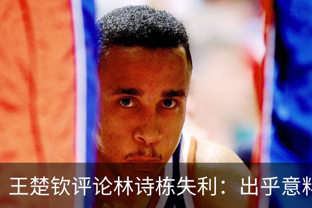 王楚钦评论林诗栋失利：出乎意料的年轻对手使局势紧绷