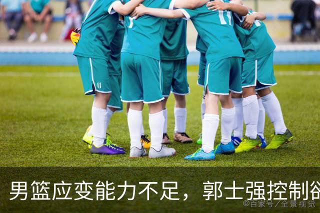 男篮应变能力不足，郭士强控制欲引发担忧