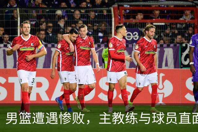 男篮遭遇惨败，主教练与球员直面失利与责任