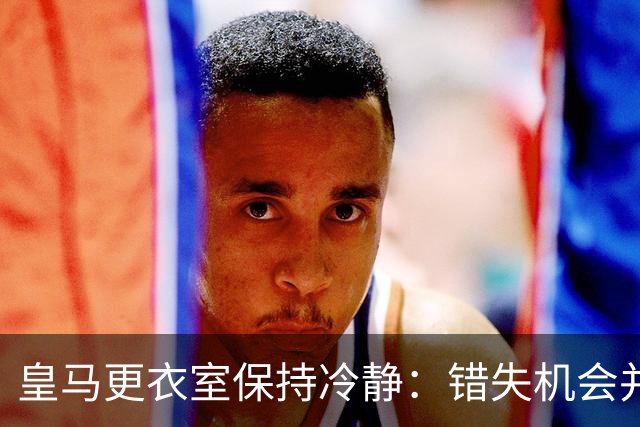 皇马更衣室保持冷静：错失机会并非危机