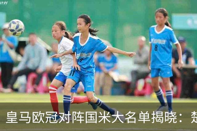 皇马欧冠对阵国米大名单揭晓：楚阿梅尼和恩德里克归队，居莱尔等人缺席