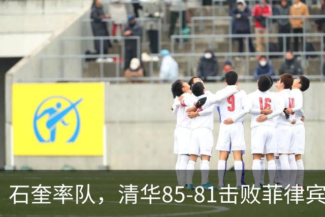 石奎率队，清华85-81击败菲律宾大学挺进四强