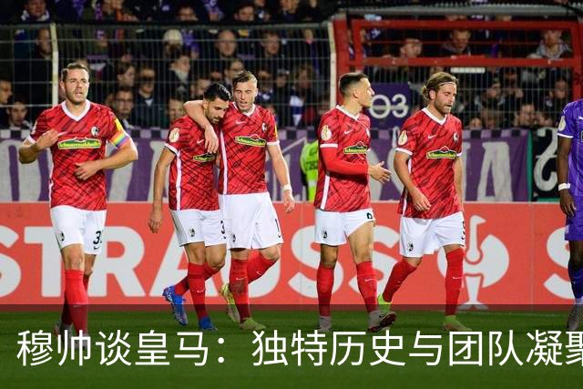 穆帅谈皇马：独特历史与团队凝聚力无可比拟