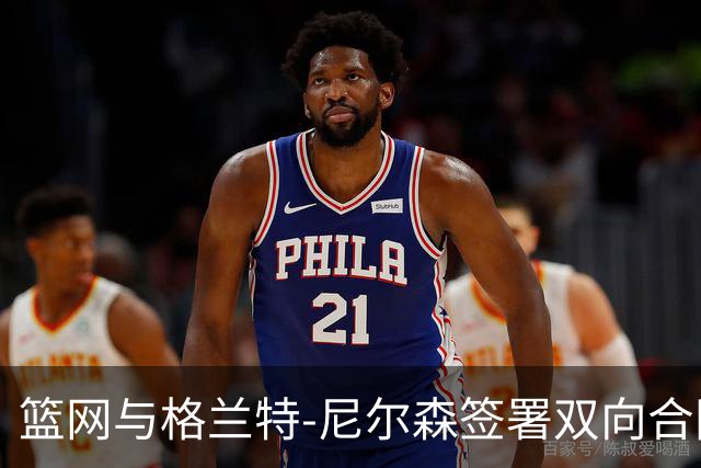 篮网与格兰特-尼尔森签署双向合同