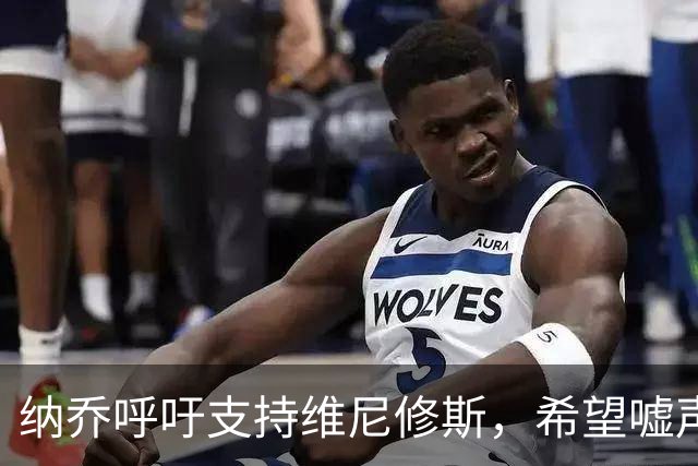纳乔呼吁支持维尼修斯，希望嘘声转为掌声