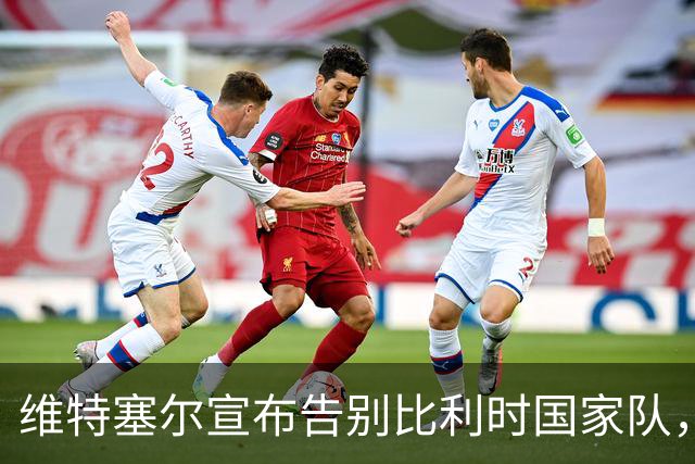 维特塞尔宣布告别比利时国家队，迈向新篇章