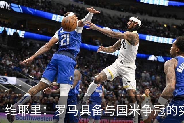 维耶里：罗马具备与国米争冠的实力