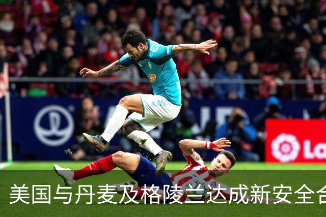 美国与丹麦及格陵兰达成新安全合作协议