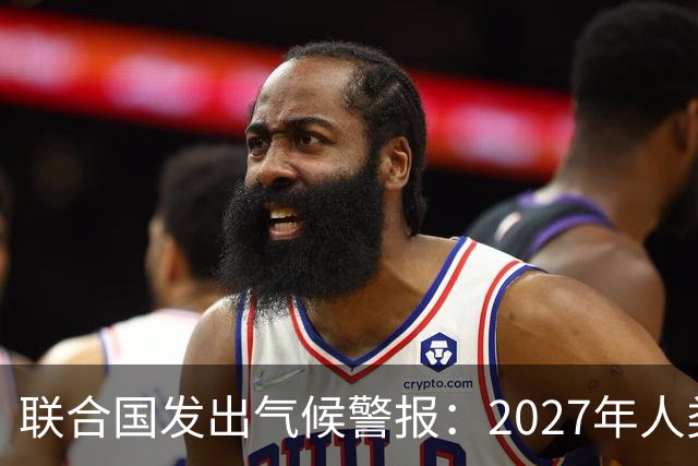 联合国发出气候警报：2027年人类将面临巨大挑战