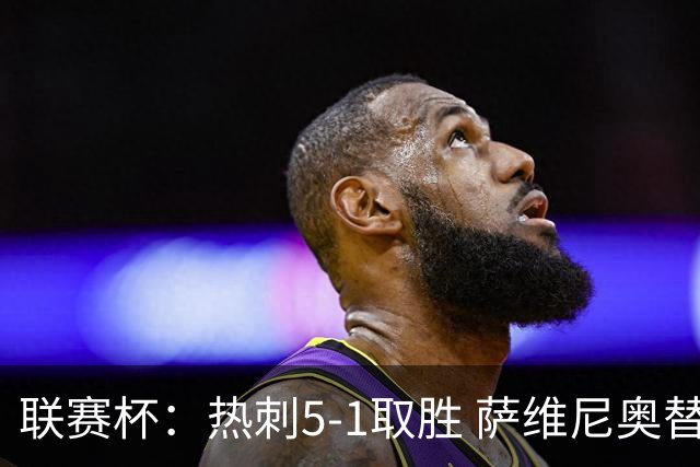 联赛杯：热刺5-1取胜 萨维尼奥替补首秀传射