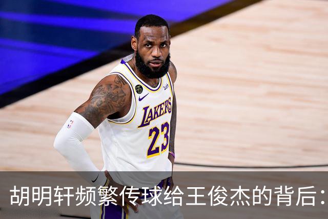 胡明轩频繁传球给王俊杰的背后：角色变化与战术取向