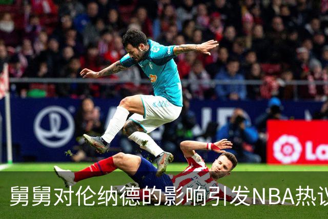 舅舅对伦纳德的影响引发NBA热议