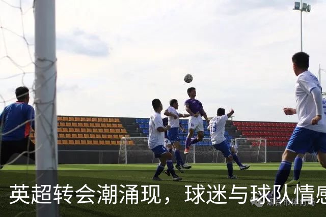 英超转会潮涌现，球迷与球队情感渐行渐远