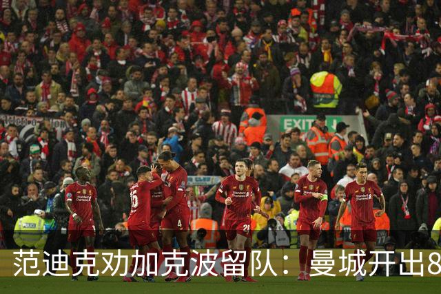 范迪克劝加克波留队：曼城开出8500万英镑报价